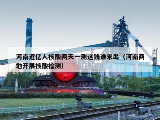河南近亿人核酸两天一测这钱谁来出（河南两地开展核酸检测）