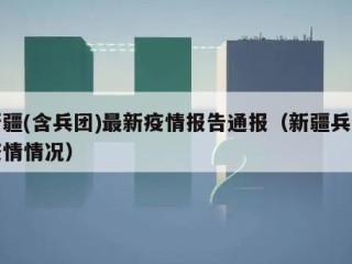 新疆(含兵团)最新疫情报告通报（新疆兵团疫情情况）