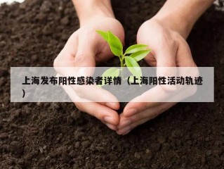 上海发布阳性感染者详情（上海阳性活动轨迹）