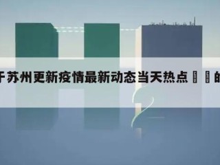 关于苏州更新疫情最新动态当天热点㊙️的信息