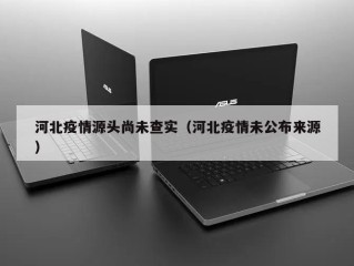 河北疫情源头尚未查实（河北疫情未公布来源）