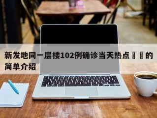 新发地同一层楼102例确诊当天热点㊙️的简单介绍