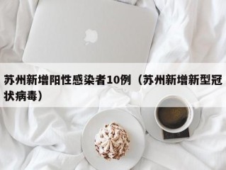 苏州新增阳性感染者10例（苏州新增新型冠状病毒）