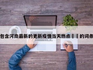 包含河南最新的更新疫情当天热点㊙️的词条