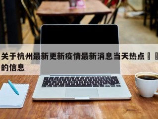 关于杭州最新更新疫情最新消息当天热点㊙️的信息