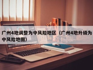 广州4地调整为中风险地区（广州4地升级为中风险地图）