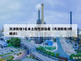 天津新增3名本土阳性感染者（天津新增3例确诊）