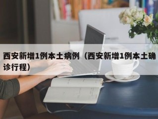 西安新增1例本土病例（西安新增1例本土确诊行程）