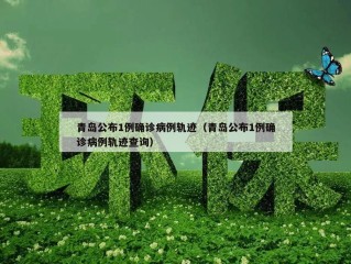 青岛公布1例确诊病例轨迹（青岛公布1例确诊病例轨迹查询）