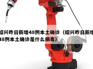 绍兴昨日新增48例本土确诊（绍兴昨日新增48例本土确诊是什么病毒）