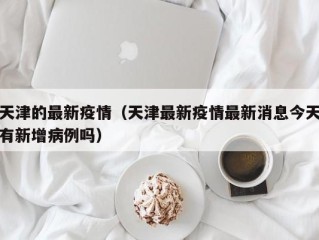 天津的最新疫情（天津最新疫情最新消息今天有新增病例吗）