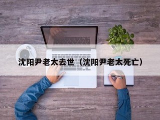 沈阳尹老太去世（沈阳尹老太死亡）