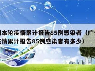 广州本轮疫情累计报告85例感染者（广州本轮疫情累计报告85例感染者有多少）