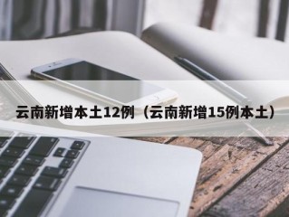 云南新增本土12例（云南新增15例本土）