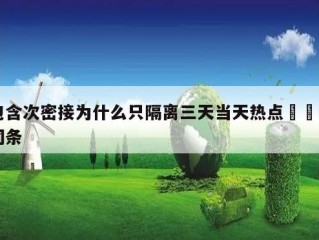 包含次密接为什么只隔离三天当天热点㊙️的词条