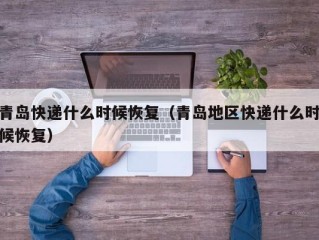 青岛快递什么时候恢复（青岛地区快递什么时候恢复）