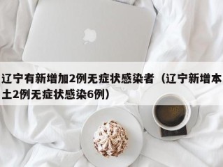 辽宁有新增加2例无症状感染者（辽宁新增本土2例无症状感染6例）