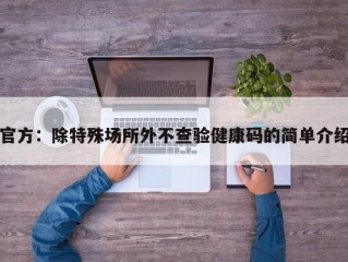 官方：除特殊场所外不查验健康码的简单介绍