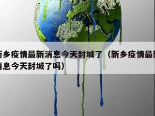 新乡疫情最新消息今天封城了（新乡疫情最新消息今天封城了吗）