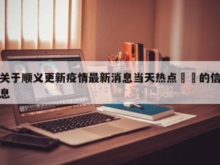 关于顺义更新疫情最新消息当天热点㊙️的信息