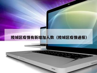 陵城区疫情有新增加人数（陵城区疫情通报）