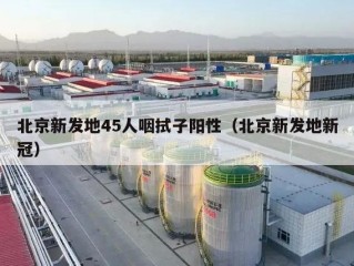 北京新发地45人咽拭子阳性（北京新发地新冠）
