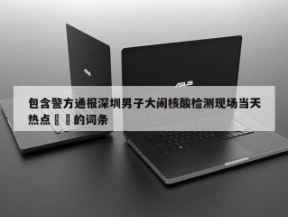 包含警方通报深圳男子大闹核酸检测现场当天热点㊙️的词条