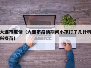大连市疫情（大连市疫情期间小孩打了几针科兴疫苗）