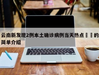 云南新发现2例本土确诊病例当天热点㊙️的简单介绍